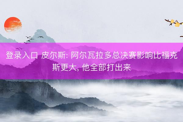 登录入口 皮尔斯: 阿尔瓦拉多总决赛影响比福克斯更大， 他全部打出来