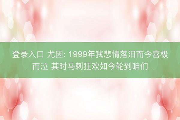 登录入口 尤因: 1999年我悲情落泪而今喜极而泣 其时马刺狂欢如今轮到咱们