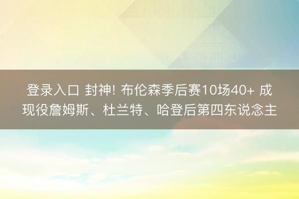 登录入口 封神! 布伦森季后赛10场40+ 成现役詹姆斯、杜兰特、哈登后第四东说念主