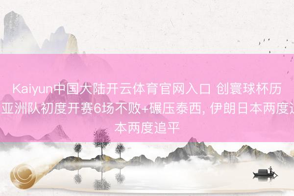 Kaiyun中国大陆开云体育官网入口 创寰球杯历史! 亚洲队初度开赛6场不败+碾压泰西, 伊朗日本两度追平