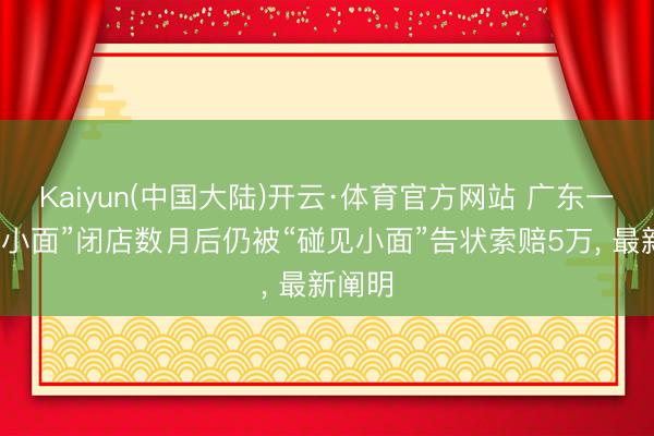 Kaiyun(中国大陆)开云·体育官方网站 广东一“渝见小面”闭店数月后仍被“碰见小面”告状索赔5万， 最新阐明