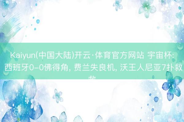 Kaiyun(中国大陆)开云·体育官方网站 宇宙杯: 西班牙0-0佛得角, 费兰失良机, 沃王人尼亚7扑救