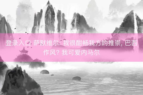 登录入口 萨默维尔: 我很酣畅我方的推崇, 巴西作风? 我可爱内马尔