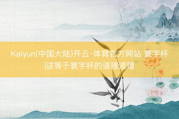 Kaiyun(中国大陆)开云·体育官方网站 寰宇杯|这等于寰宇杯的道理道理