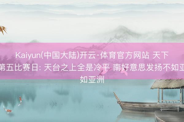 Kaiyun(中国大陆)开云·体育官方网站 天下杯第五比赛日: 天台之上全是冷平 南好意思发扬不如亚洲