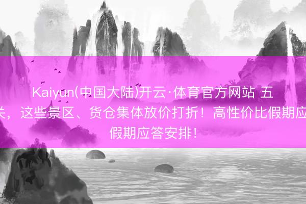 Kaiyun(中国大陆)开云·体育官方网站 五一来韶关，这些景区、货仓集体放价打折！高性价比假期应答安排！