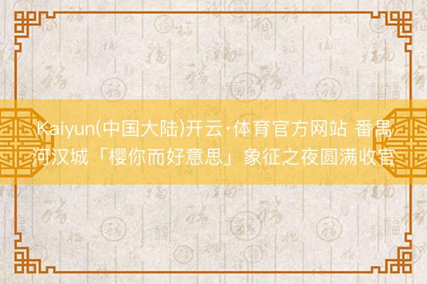 Kaiyun(中国大陆)开云·体育官方网站 番禺河汉城「樱你而好意思」象征之夜圆满收官