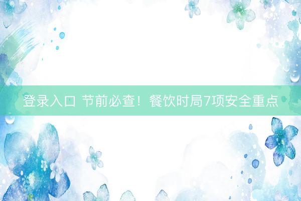 登录入口 节前必查!餐饮时局7项安全重点