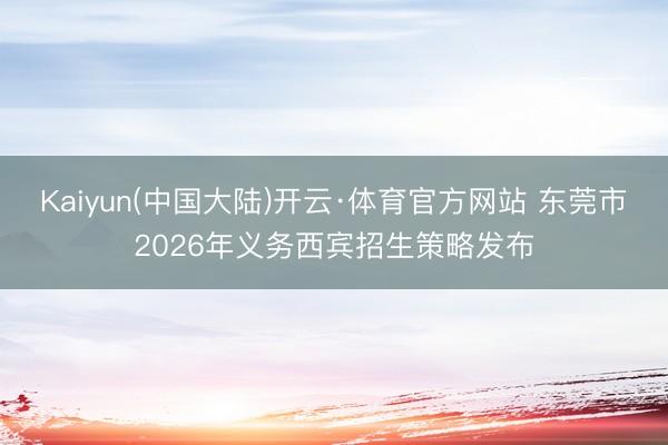 Kaiyun(中国大陆)开云·体育官方网站 东莞市2026年义务西宾招生策略发布
