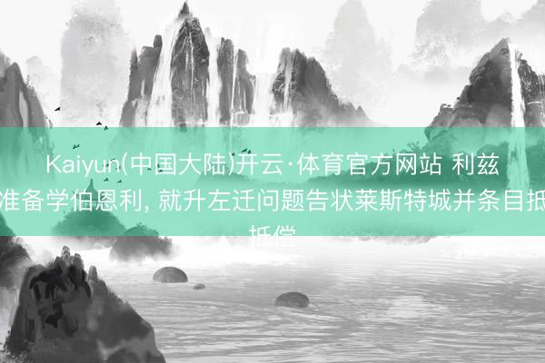 Kaiyun(中国大陆)开云·体育官方网站 利兹联准备学伯恩利， 就升左迁问题告状莱斯特城并条目抵偿