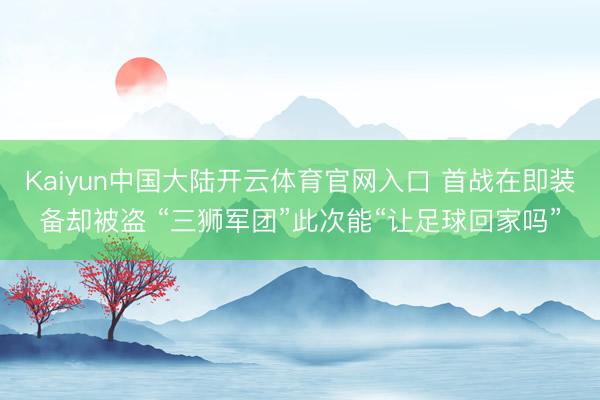 Kaiyun中国大陆开云体育官网入口 首战在即装备却被盗 “三狮军团”此次能“让足球回家吗”