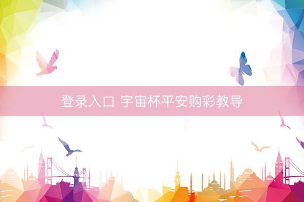 登录入口 宇宙杯平安购彩教导