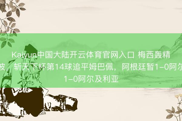 Kaiyun中国大陆开云体育官网入口 梅西轰精彩天下波,斩天下杯第14球追平姆巴佩,阿根廷暂1-0阿尔及利亚