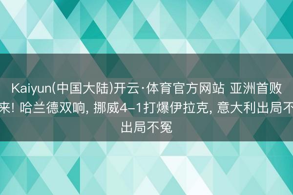 Kaiyun(中国大陆)开云·体育官方网站 亚洲首败到来! 哈兰德双响, 挪威4-1打爆伊拉克, 意大利出局不冤