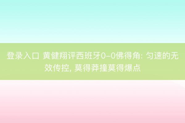登录入口 黄健翔评西班牙0-0佛得角: 匀速的无效传控， 莫得莽撞莫得爆点