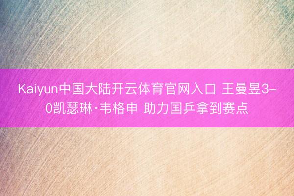 Kaiyun中国大陆开云体育官网入口 王曼昱3-0凯瑟琳·韦格申 助力国乒拿到赛点