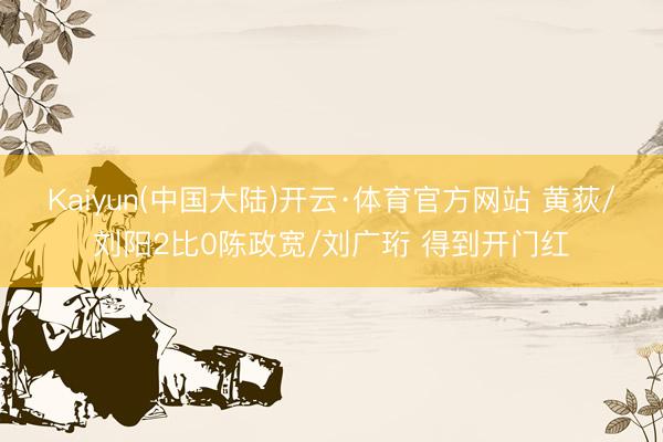 Kaiyun(中国大陆)开云·体育官方网站 黄荻/刘阳2比0陈政宽/刘广珩 得到开门红