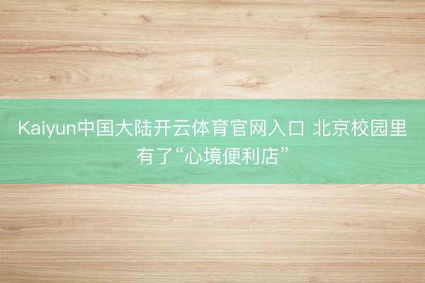 Kaiyun中国大陆开云体育官网入口 北京校园里有了“心境便利店”