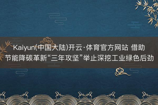 Kaiyun(中国大陆)开云·体育官方网站 借助节能降碳革新“三年攻坚”举止深挖工业绿色后劲